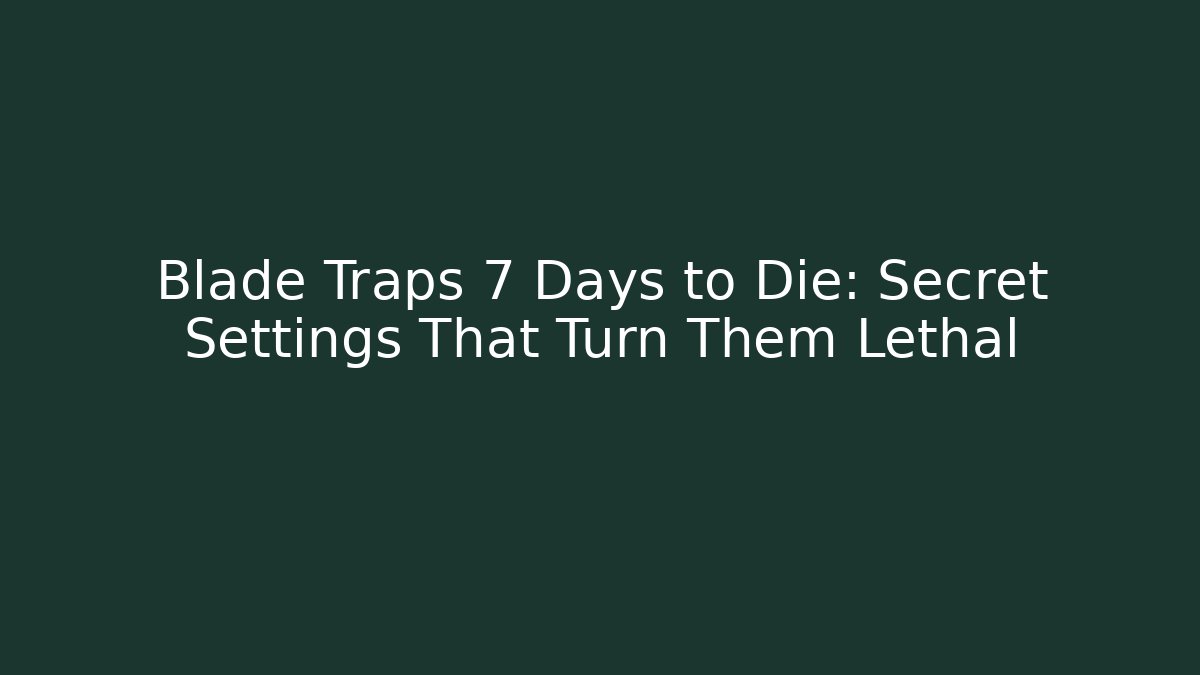Blade Traps 7 Days to Die: Secret Settings That Turn Them Lethal