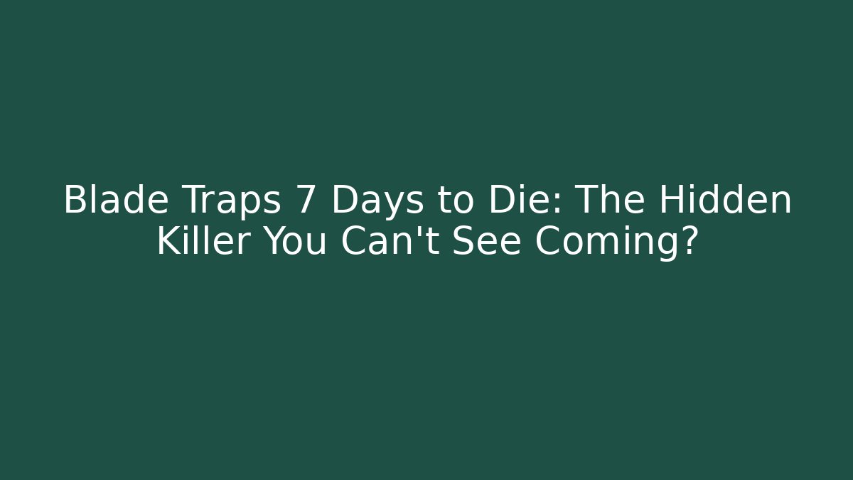 Blade Traps 7 Days to Die: The Hidden Killer You Can't See Coming?