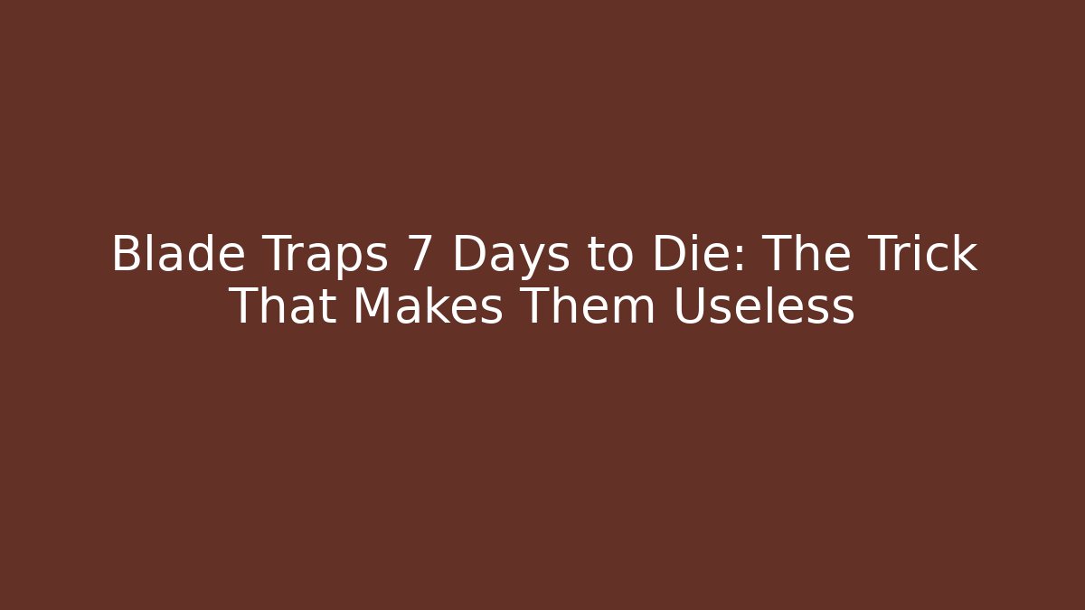 Blade Traps 7 Days to Die: The Trick That Makes Them Useless