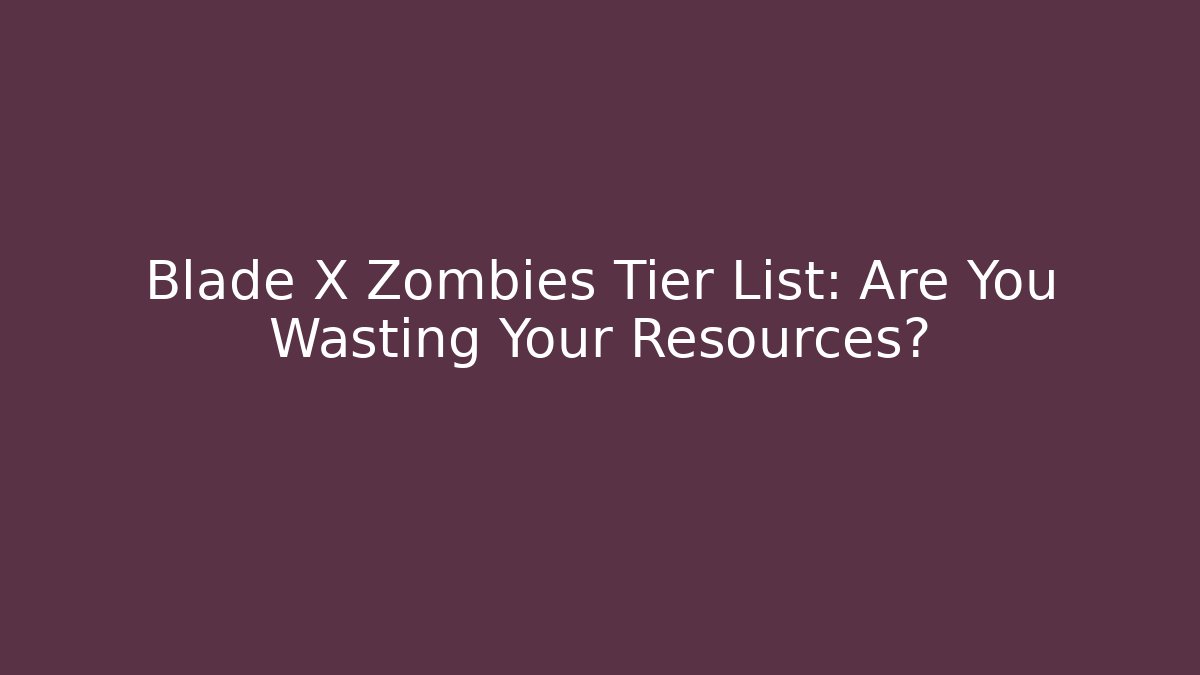 Blade X Zombies Tier List: Are You Wasting Your Resources?
