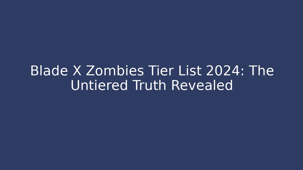 Blade X Zombies Tier List 2024: The Untiered Truth Revealed