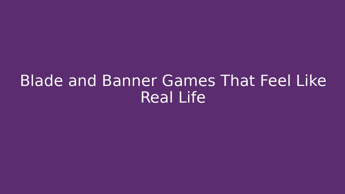 Blade and Banner Games That Feel Like Real Life