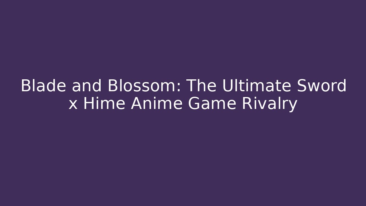 Blade and Blossom: The Ultimate Sword x Hime Anime Game Rivalry