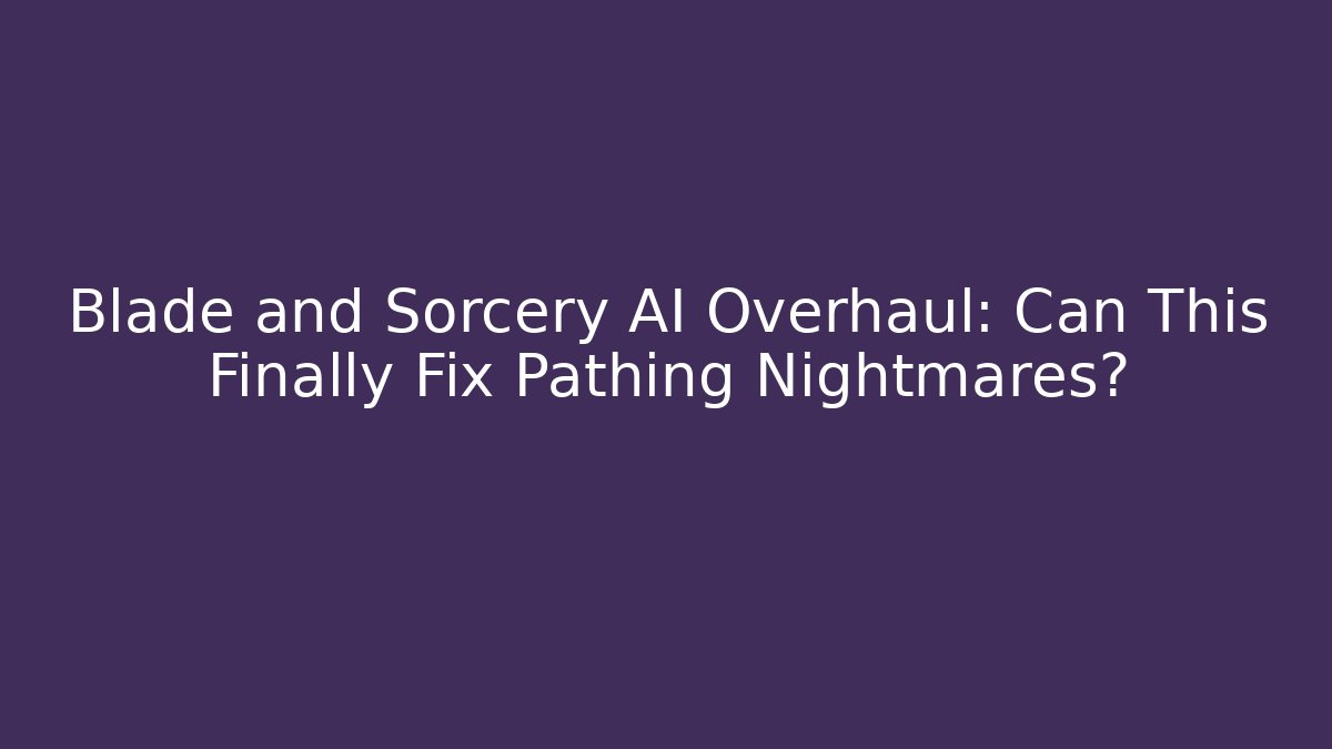 Blade and Sorcery AI Overhaul: Can This Finally Fix Pathing Nightmares?