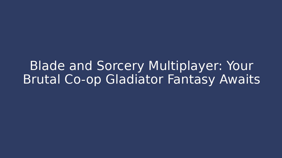 Blade and Sorcery Multiplayer: Your Brutal Co-op Gladiator Fantasy Awaits
