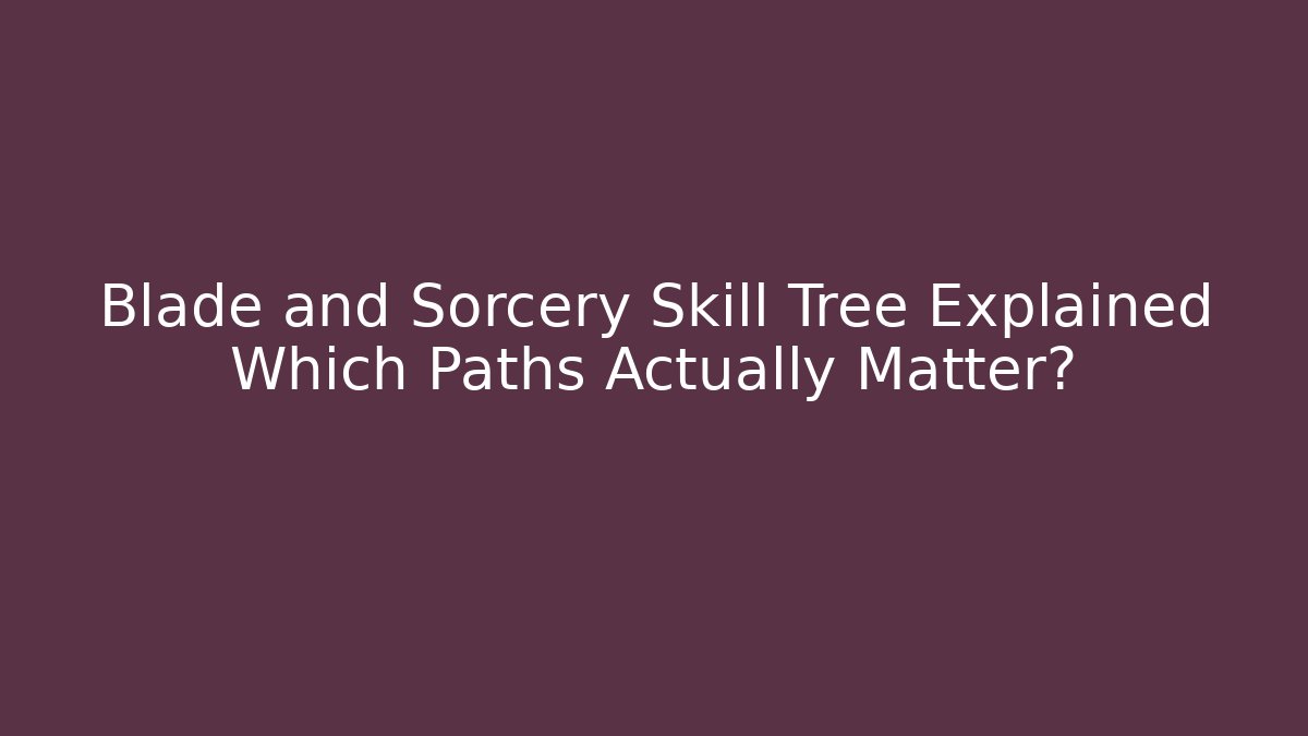 Blade and Sorcery Skill Tree Explained Which Paths Actually Matter?