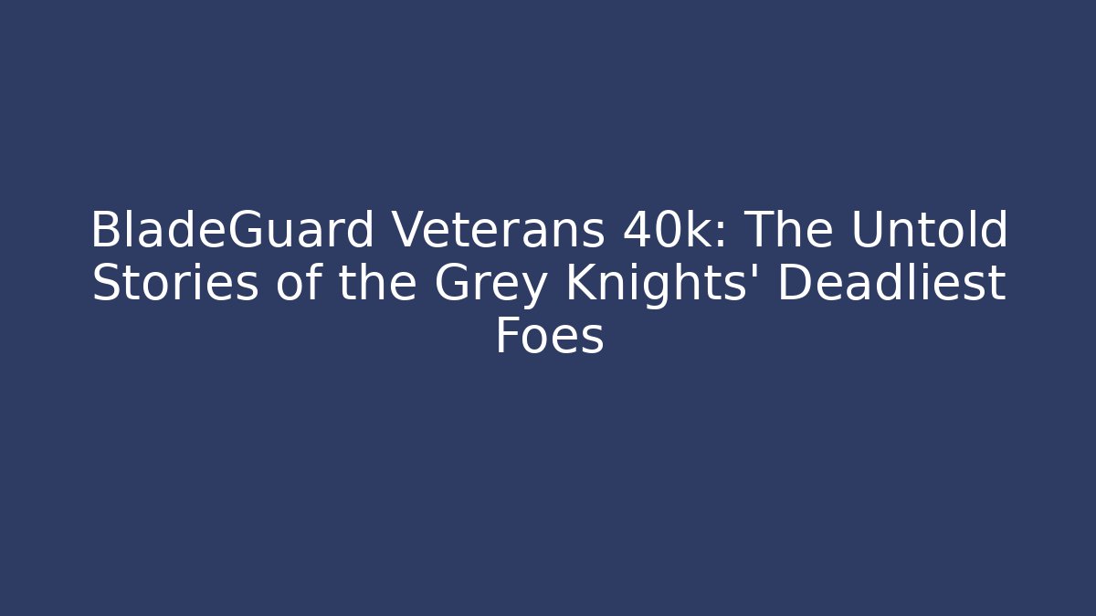 BladeGuard Veterans 40k: The Untold Stories of the Grey Knights' Deadliest Foes