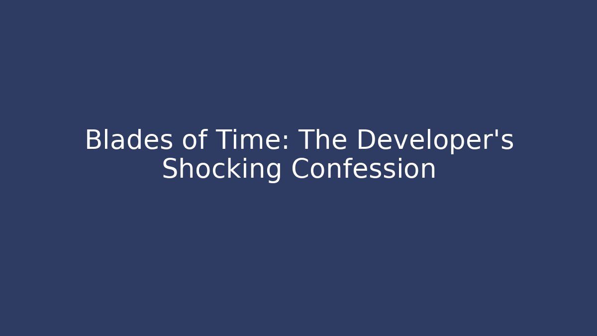 Blades of Time: The Developer's Shocking Confession