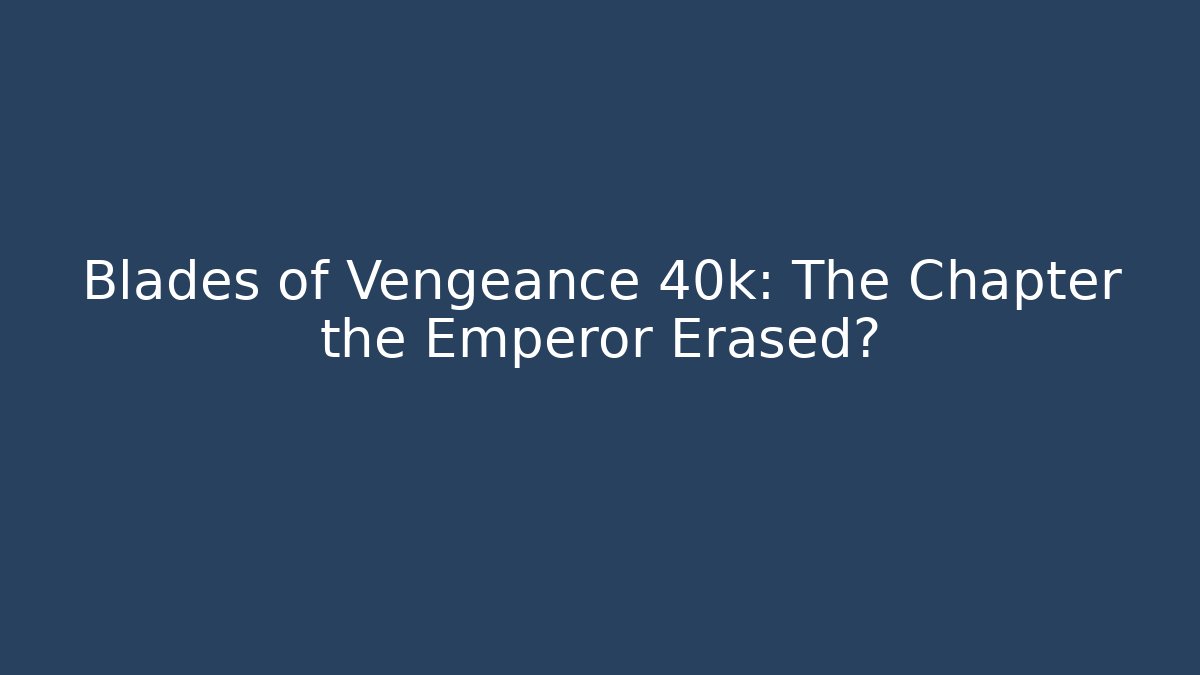 Blades of Vengeance 40k: The Chapter the Emperor Erased?