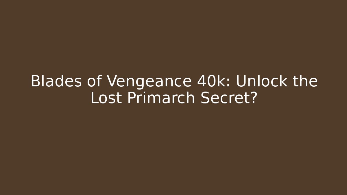 Blades of Vengeance 40k: Unlock the Lost Primarch Secret?