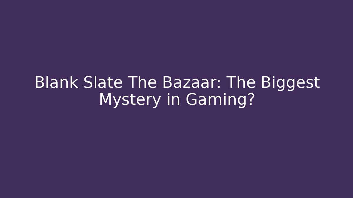 Blank Slate The Bazaar: The Biggest Mystery in Gaming?