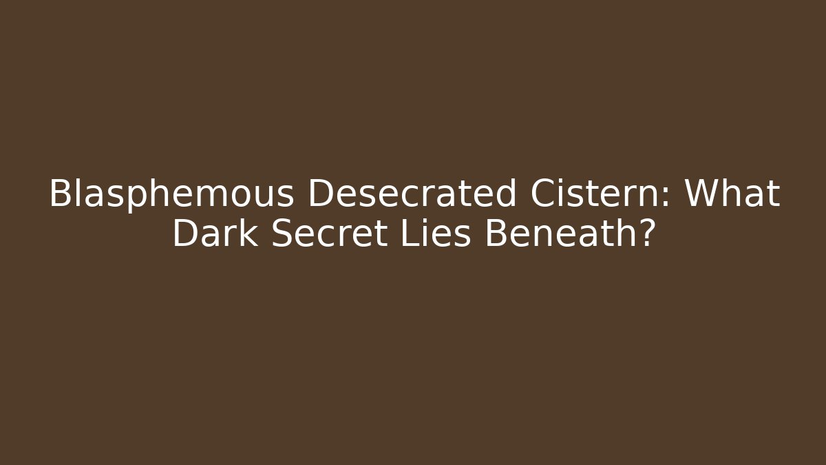 Blasphemous Desecrated Cistern: What Dark Secret Lies Beneath?