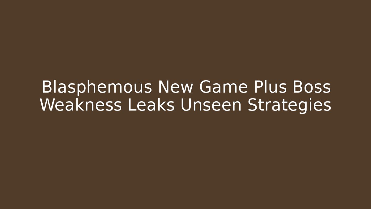 Blasphemous New Game Plus Boss Weakness Leaks Unseen Strategies
