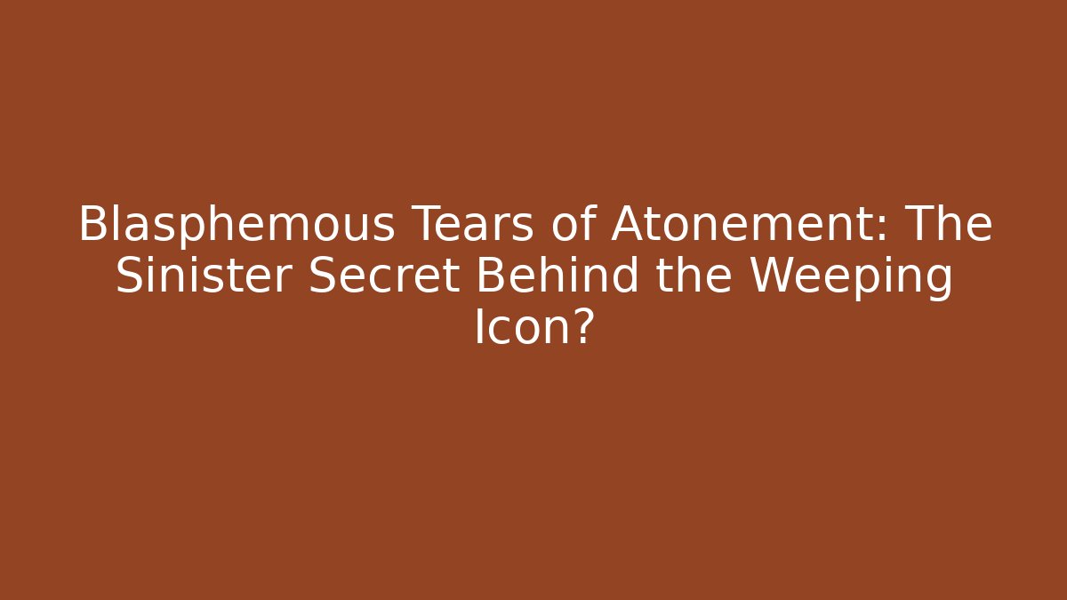 Blasphemous Tears of Atonement: The Sinister Secret Behind the Weeping Icon?