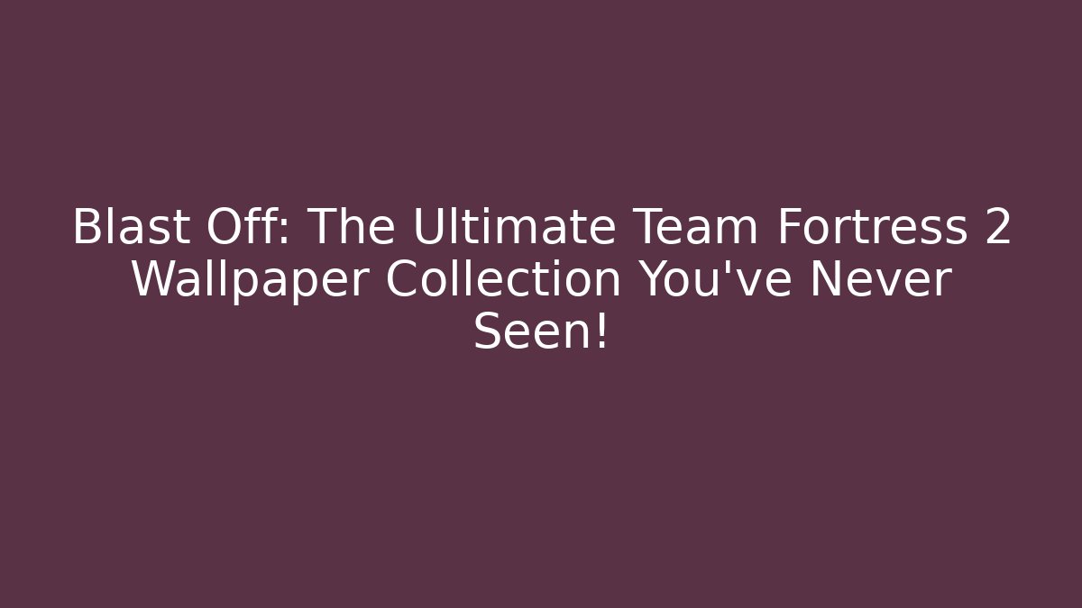 Blast Off: The Ultimate Team Fortress 2 Wallpaper Collection You’ve Never Seen!