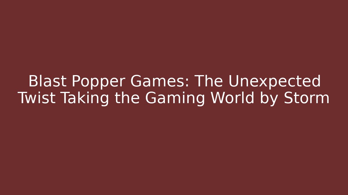 Blast Popper Games: The Unexpected Twist Taking the Gaming World by Storm