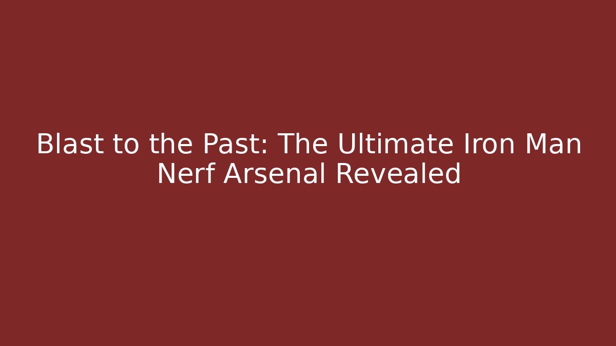 Blast to the Past: The Ultimate Iron Man Nerf Arsenal Revealed - Critter Realm