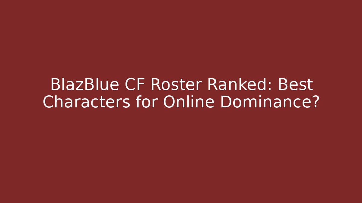 BlazBlue CF Roster Ranked: Best Characters for Online Dominance?