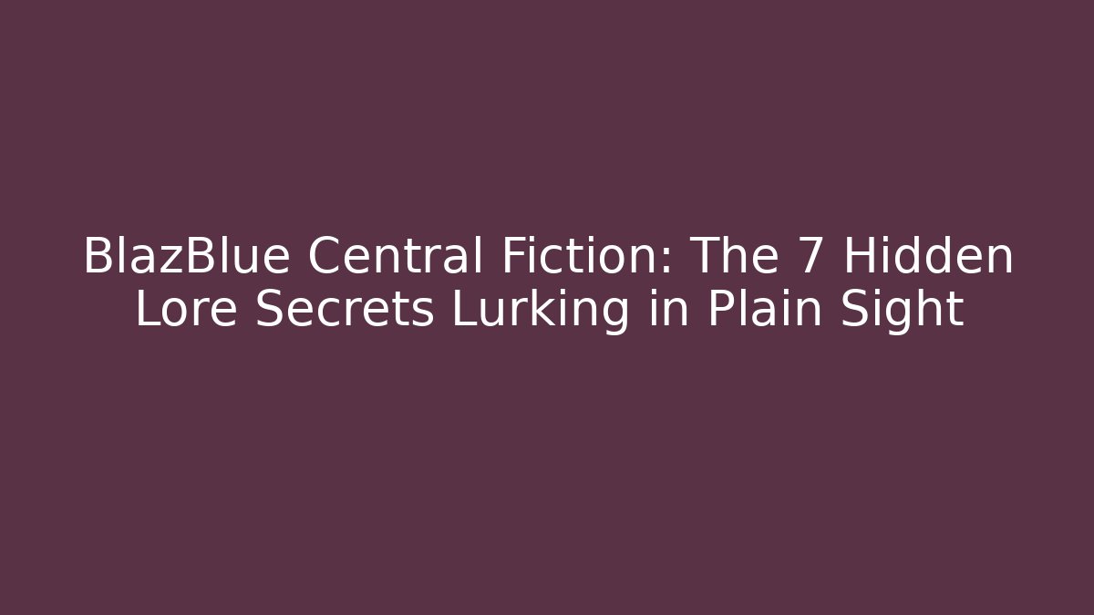 BlazBlue Central Fiction: The 7 Hidden Lore Secrets Lurking in Plain Sight