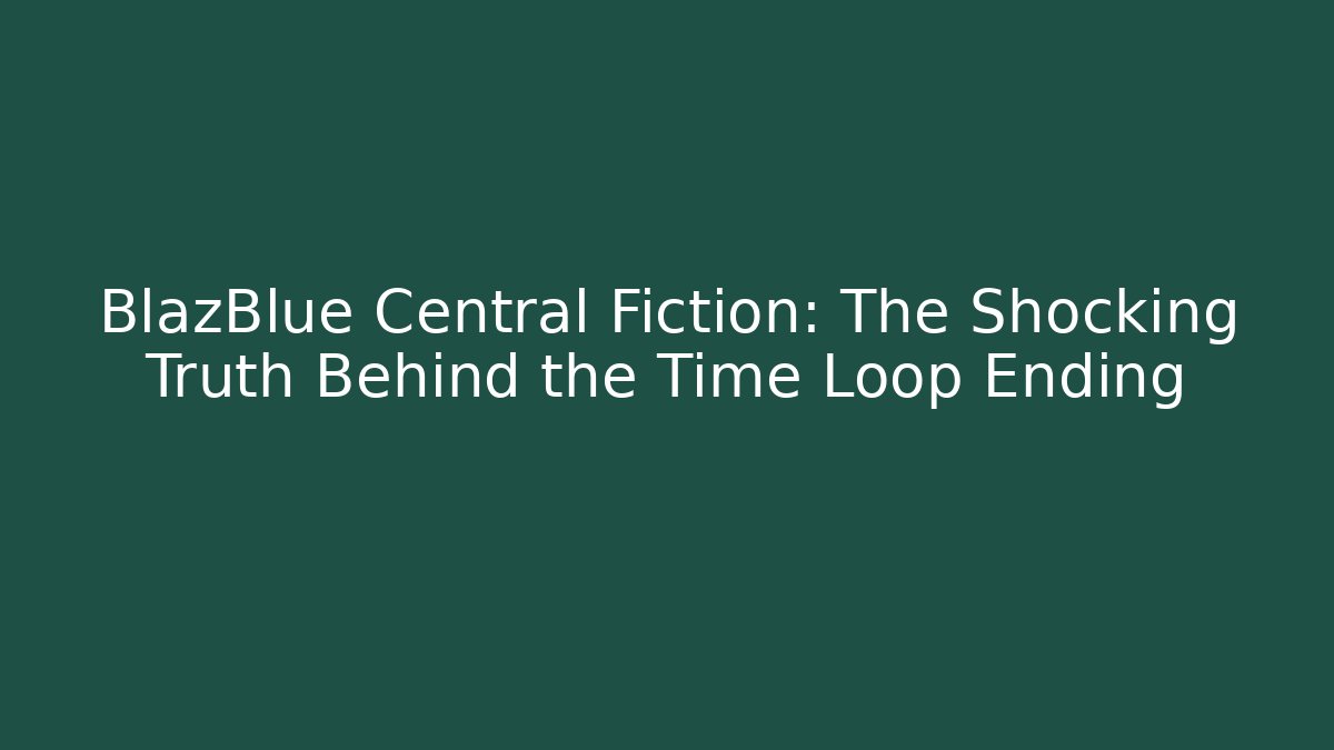 BlazBlue Central Fiction: The Shocking Truth Behind the Time Loop Ending