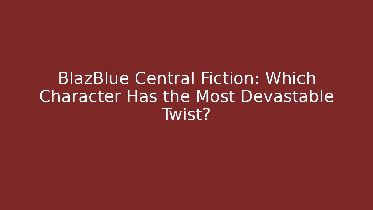 BlazBlue Central Fiction: Which Character Has the Most Devastable Twist?