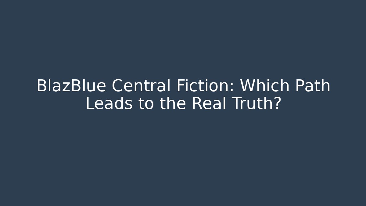 BlazBlue Central Fiction: Which Path Leads to the Real Truth?