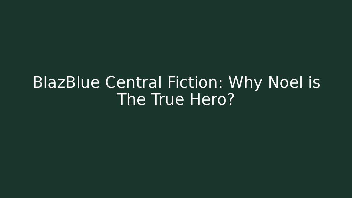 BlazBlue Central Fiction: Why Noel is The True Hero?