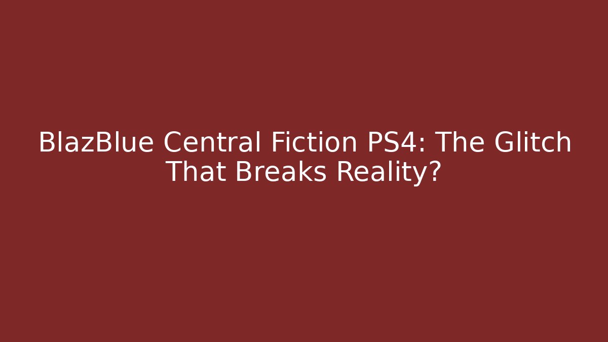 BlazBlue Central Fiction PS4: The Glitch That Breaks Reality?