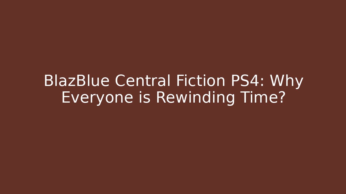 BlazBlue Central Fiction PS4: Why Everyone is Rewinding Time?