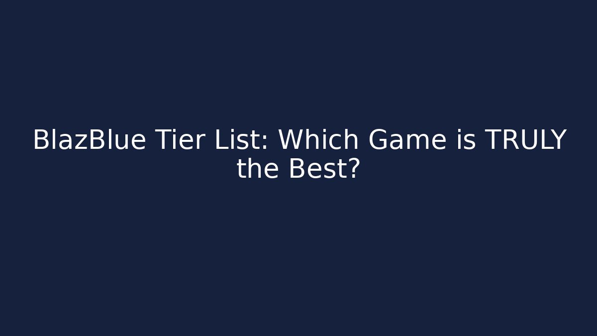 BlazBlue Tier List: Which Game is TRULY the Best?