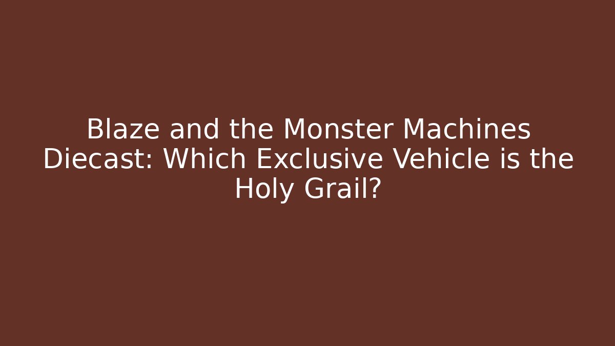 Blaze and the Monster Machines Diecast: Which Exclusive Vehicle is the Holy Grail?