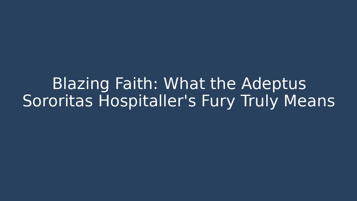 Blazing Faith: What the Adeptus Sororitas Hospitaller's Fury Truly Means