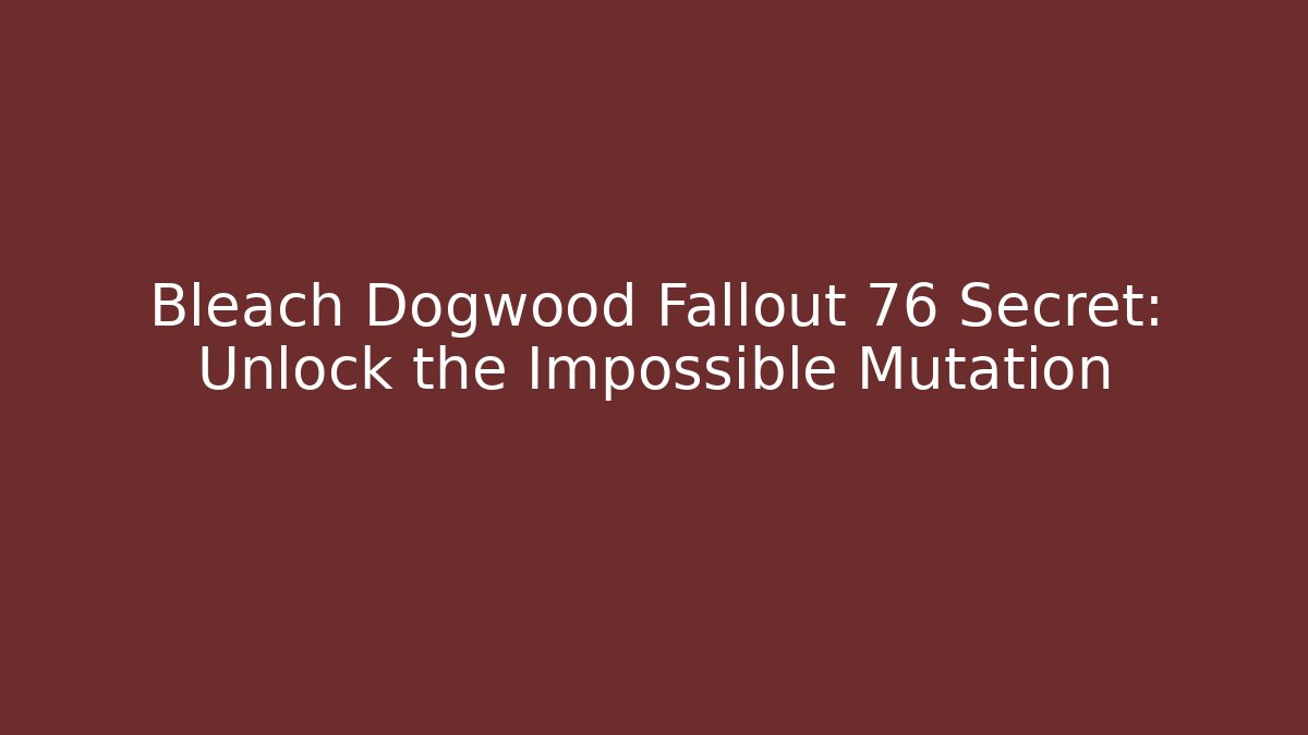 Bleach Dogwood Fallout 76 Secret: Unlock the Impossible Mutation