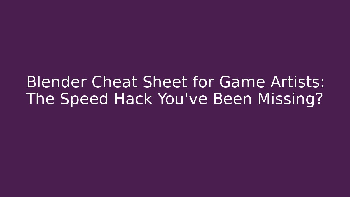 Blender Cheat Sheet for Game Artists: The Speed Hack You’ve Been Missing?