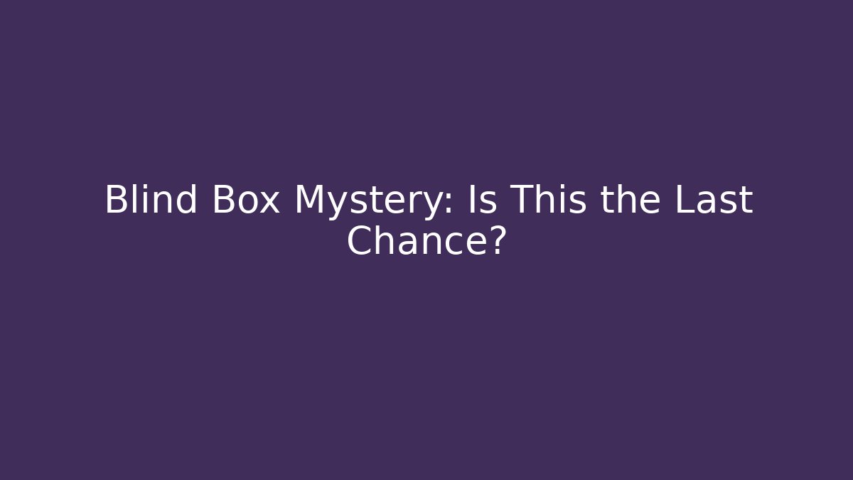 Blind Box Mystery: Is This the Last Chance?