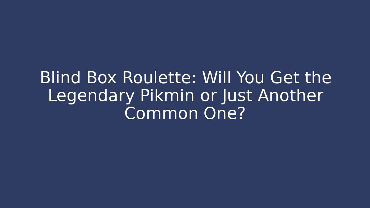 Blind Box Roulette: Will You Get the Legendary Pikmin or Just Another Common One?