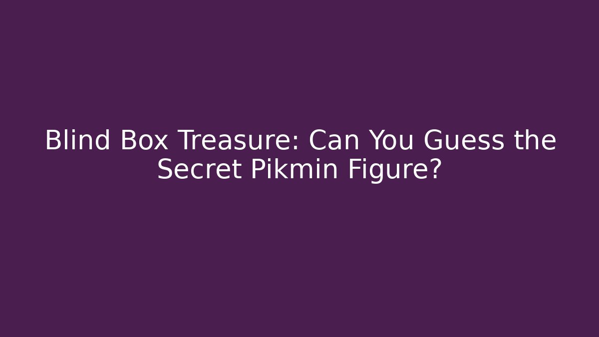 Blind Box Treasure: Can You Guess the Secret Pikmin Figure?