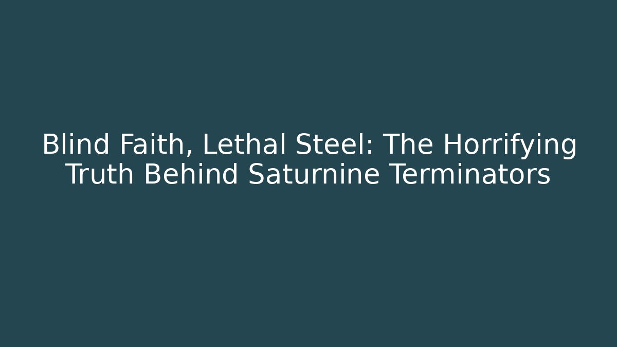 Blind Faith, Lethal Steel: The Horrifying Truth Behind Saturnine Terminators