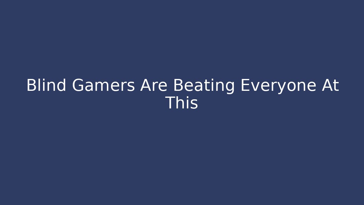 Blind Gamers Are Beating Everyone At This