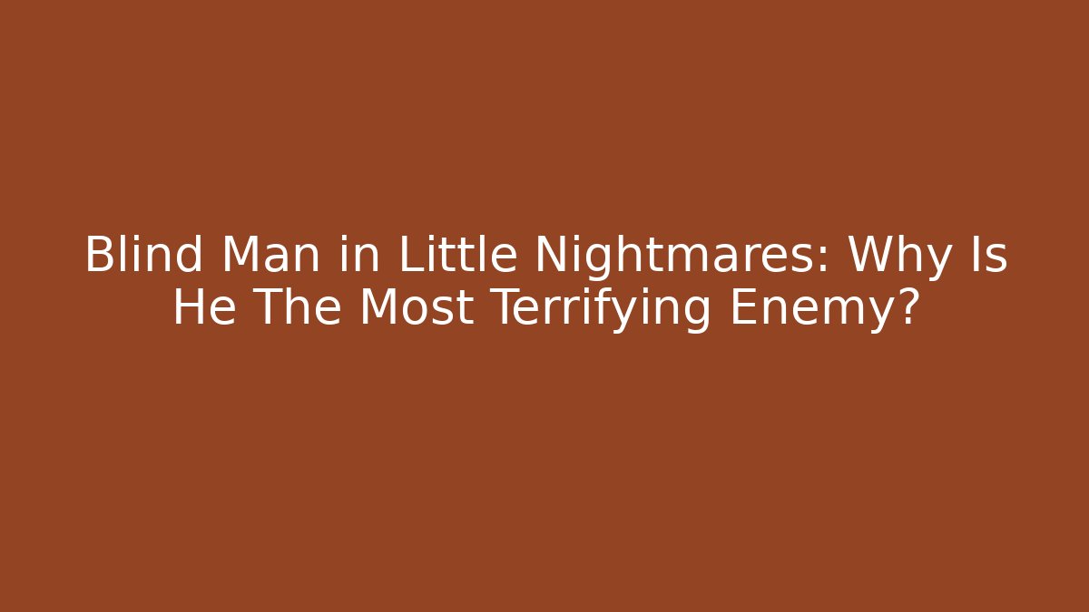 Blind Man in Little Nightmares: Why Is He The Most Terrifying Enemy?
