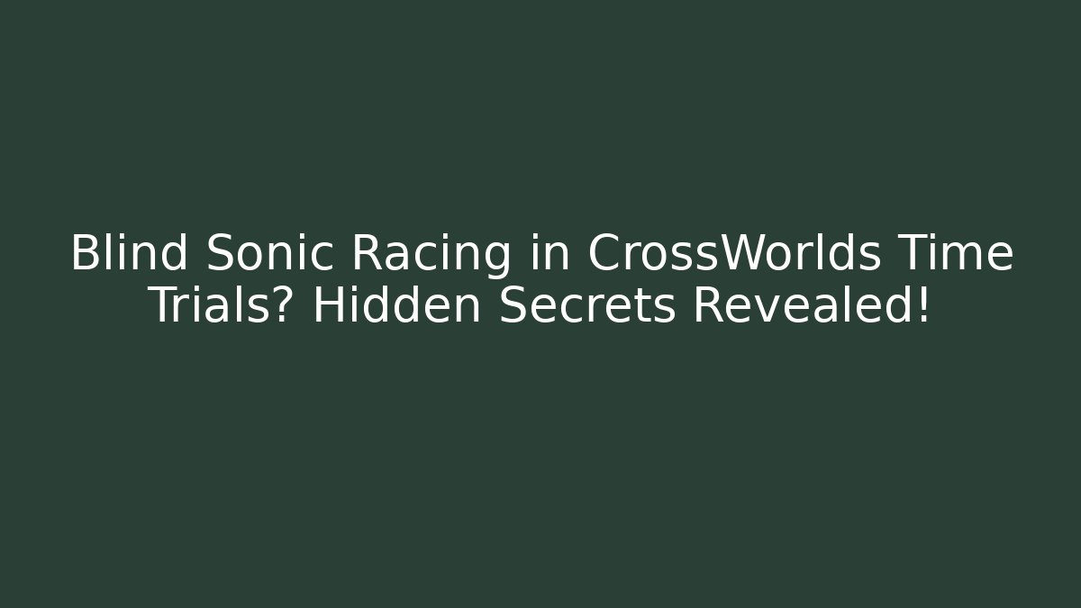 Blind Sonic Racing in CrossWorlds Time Trials? Hidden Secrets Revealed!