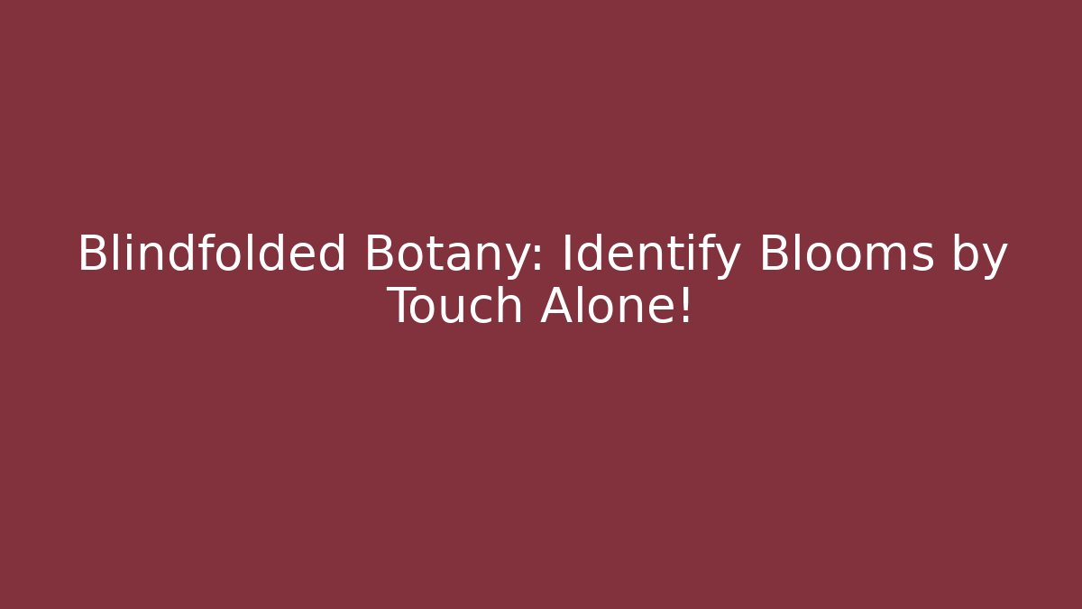 Blindfolded Botany: Identify Blooms by Touch Alone!