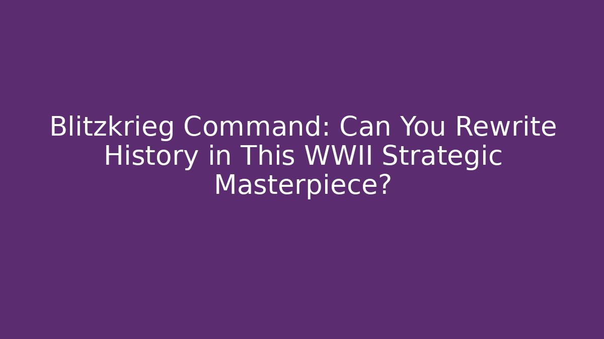 Blitzkrieg Command: Can You Rewrite History in This WWII Strategic Masterpiece?