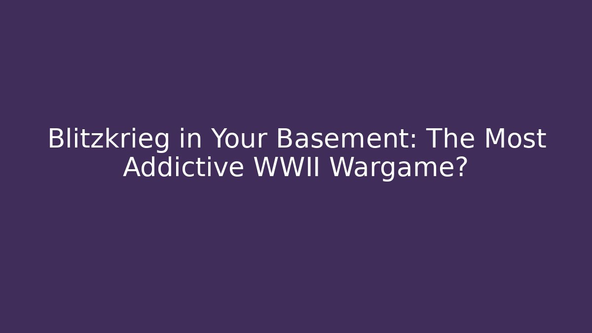 Blitzkrieg in Your Basement: The Most Addictive WWII Wargame?