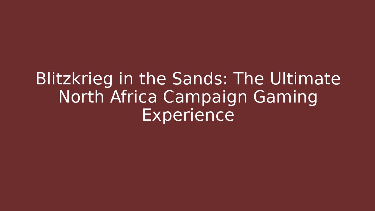 Blitzkrieg in the Sands: The Ultimate North Africa Campaign Gaming Experience