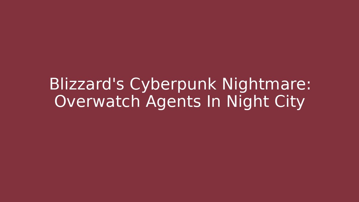Blizzard’s Cyberpunk Nightmare: Overwatch Agents In Night City