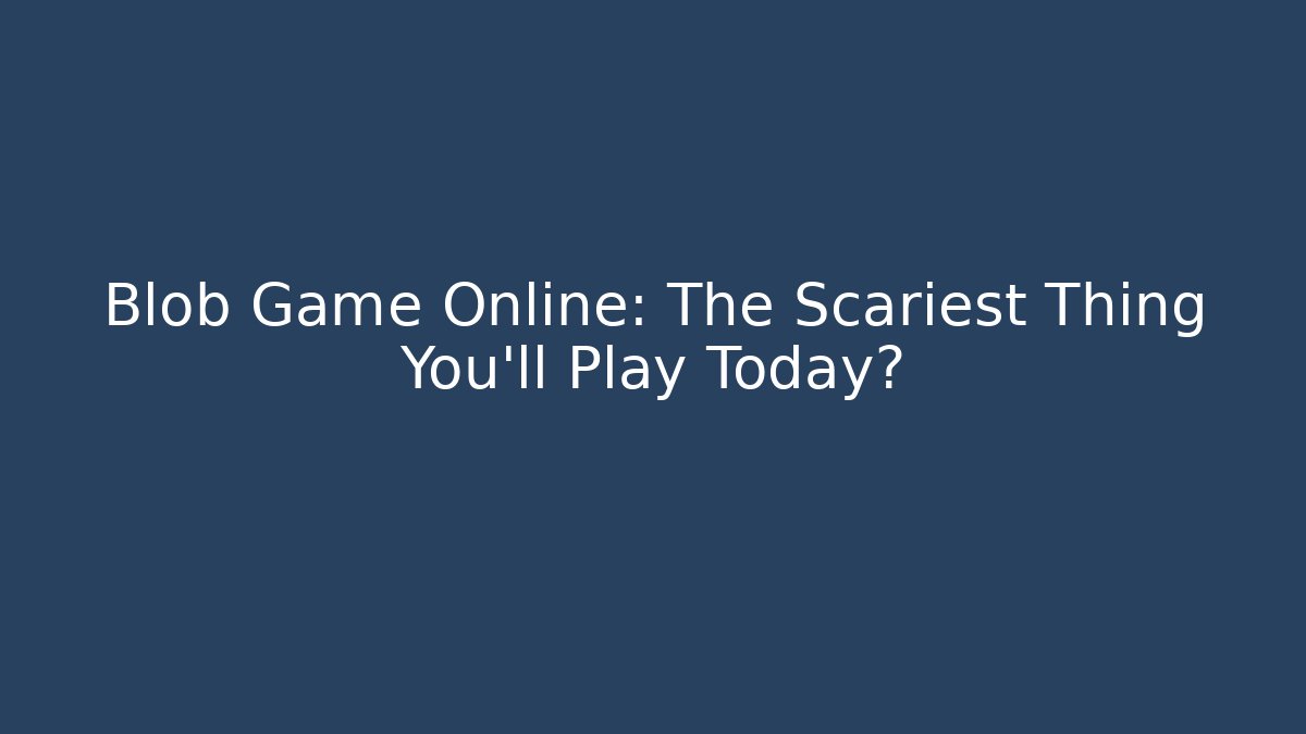 Blob Game Online: The Scariest Thing You’ll Play Today?