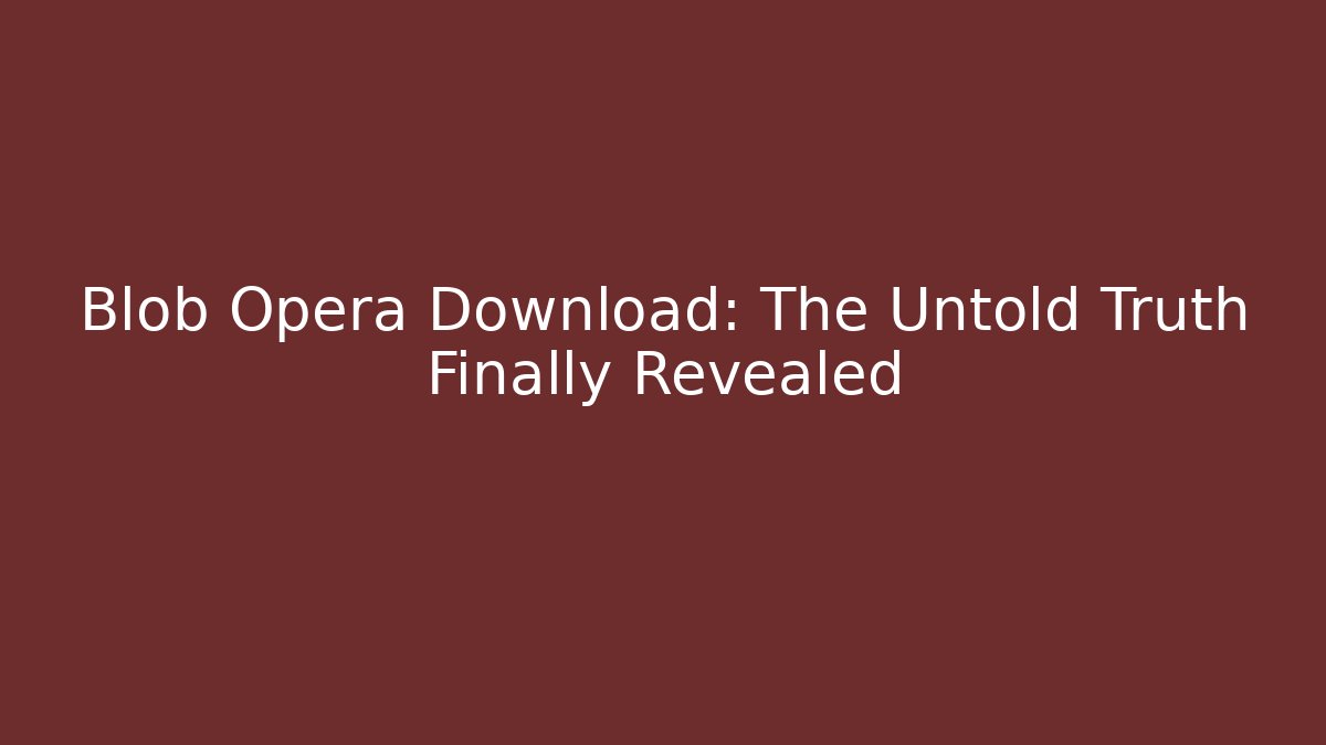 Blob Opera Download: The Untold Truth Finally Revealed