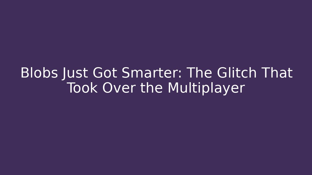 Blobs Just Got Smarter: The Glitch That Took Over the Multiplayer