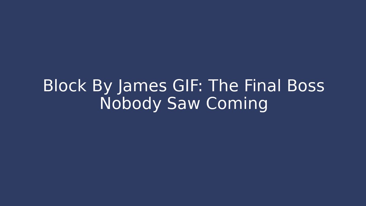 Block By James GIF: The Final Boss Nobody Saw Coming
